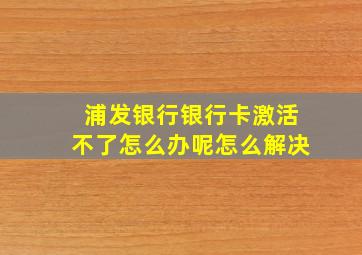 浦发银行银行卡激活不了怎么办呢怎么解决