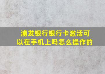 浦发银行银行卡激活可以在手机上吗怎么操作的