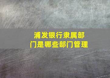 浦发银行隶属部门是哪些部门管理