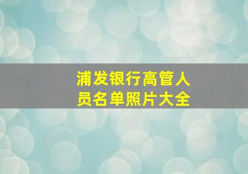 浦发银行高管人员名单照片大全