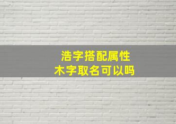 浩字搭配属性木字取名可以吗