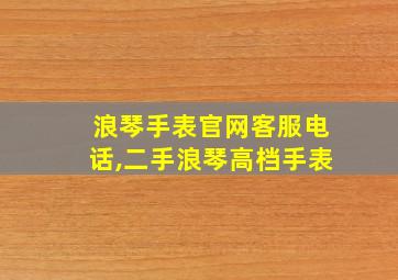 浪琴手表官网客服电话,二手浪琴高档手表