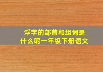 浮字的部首和组词是什么呢一年级下册语文