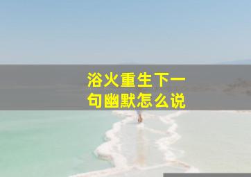 浴火重生下一句幽默怎么说