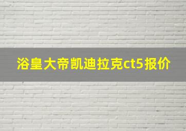 浴皇大帝凯迪拉克ct5报价