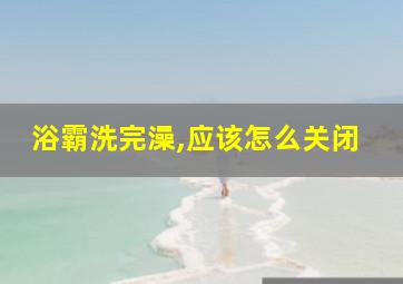 浴霸洗完澡,应该怎么关闭