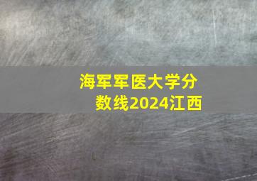 海军军医大学分数线2024江西