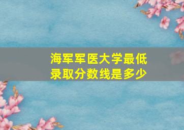 海军军医大学最低录取分数线是多少