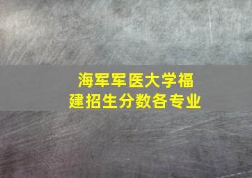 海军军医大学福建招生分数各专业