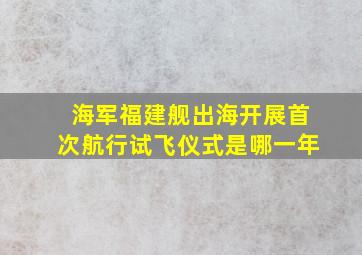 海军福建舰出海开展首次航行试飞仪式是哪一年