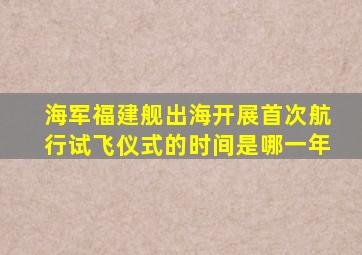 海军福建舰出海开展首次航行试飞仪式的时间是哪一年