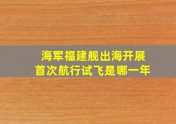 海军福建舰出海开展首次航行试飞是哪一年