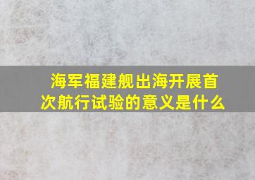 海军福建舰出海开展首次航行试验的意义是什么