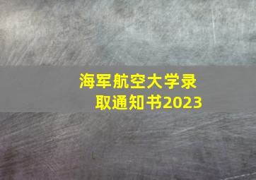 海军航空大学录取通知书2023