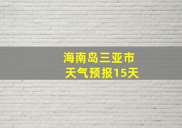 海南岛三亚市天气预报15天