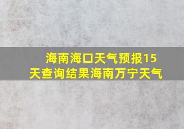 海南海口天气预报15天查询结果海南万宁天气