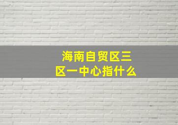 海南自贸区三区一中心指什么