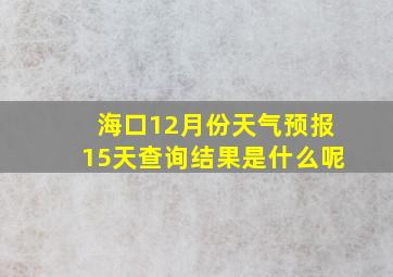 海口12月份天气预报15天查询结果是什么呢