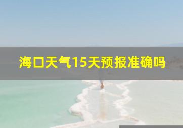 海口天气15天预报准确吗