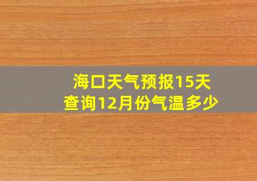 海口天气预报15天查询12月份气温多少