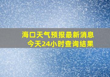 海口天气预报最新消息今天24小时查询结果