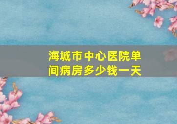 海城市中心医院单间病房多少钱一天