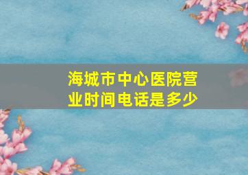 海城市中心医院营业时间电话是多少