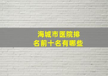 海城市医院排名前十名有哪些