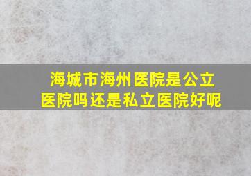 海城市海州医院是公立医院吗还是私立医院好呢