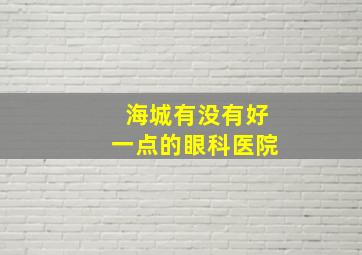 海城有没有好一点的眼科医院