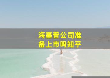 海塞普公司准备上市吗知乎