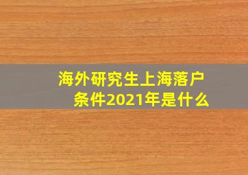 海外研究生上海落户条件2021年是什么