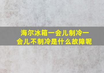 海尔冰箱一会儿制冷一会儿不制冷是什么故障呢