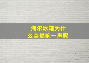 海尔冰箱为什么突然响一声呢