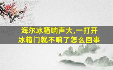 海尔冰箱响声大,一打开冰箱门就不响了怎么回事