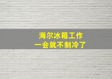 海尔冰箱工作一会就不制冷了