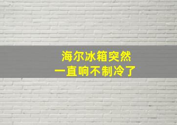 海尔冰箱突然一直响不制冷了