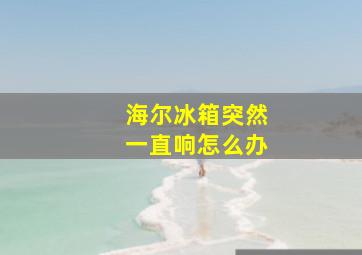 海尔冰箱突然一直响怎么办