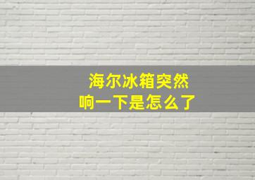 海尔冰箱突然响一下是怎么了