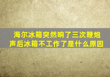 海尔冰箱突然响了三次鞭炮声后冰箱不工作了是什么原因