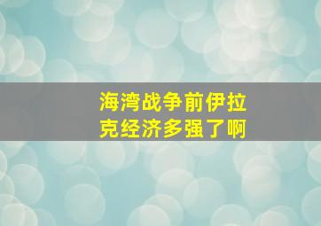 海湾战争前伊拉克经济多强了啊