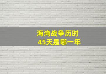 海湾战争历时45天是哪一年