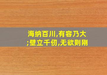 海纳百川,有容乃大;壁立千仞,无欲则刚