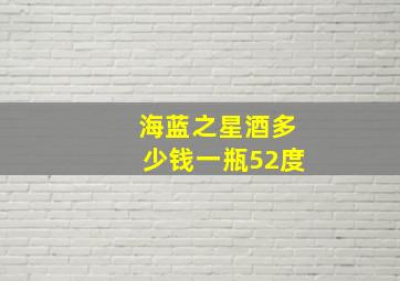 海蓝之星酒多少钱一瓶52度