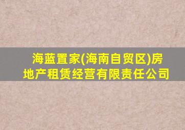 海蓝置家(海南自贸区)房地产租赁经营有限责任公司