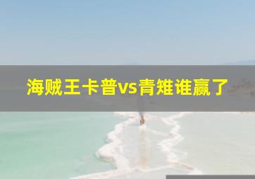 海贼王卡普vs青雉谁赢了