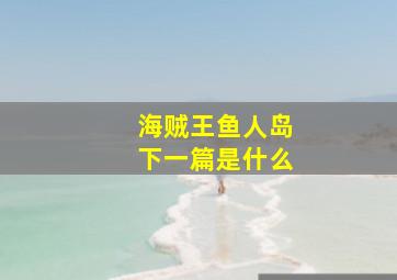 海贼王鱼人岛下一篇是什么