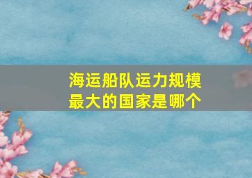 海运船队运力规模最大的国家是哪个