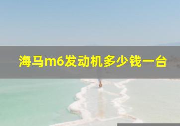 海马m6发动机多少钱一台