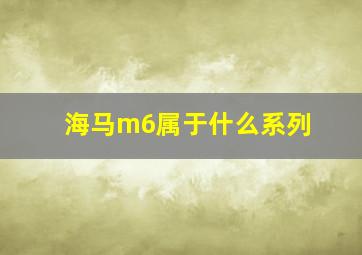 海马m6属于什么系列